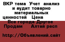 ВКР тема: Учет, анализ и аудит товарно-материальных ценностей › Цена ­ 16 000 - Все города Другое » Продам   . Алтай респ.